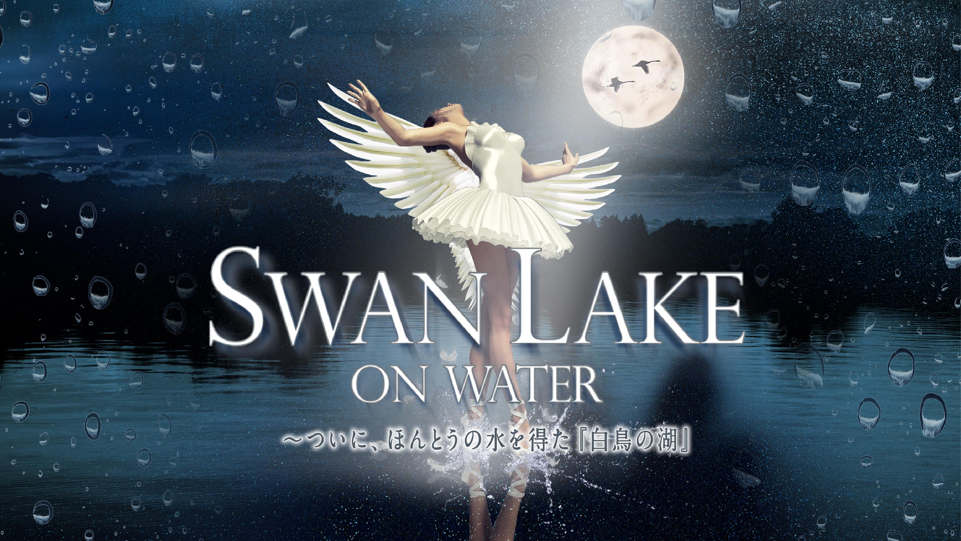 SWAN LAKE ON WATER  〜ついに、ほんとうの水を得た『白鳥の湖』
